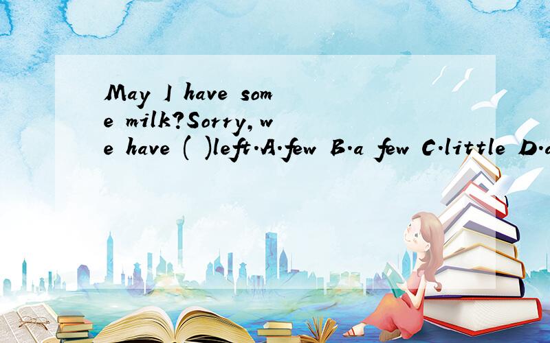 May I have some milk?Sorry,we have ( )left.A.few B.a few C.little D.a little 选哪一个