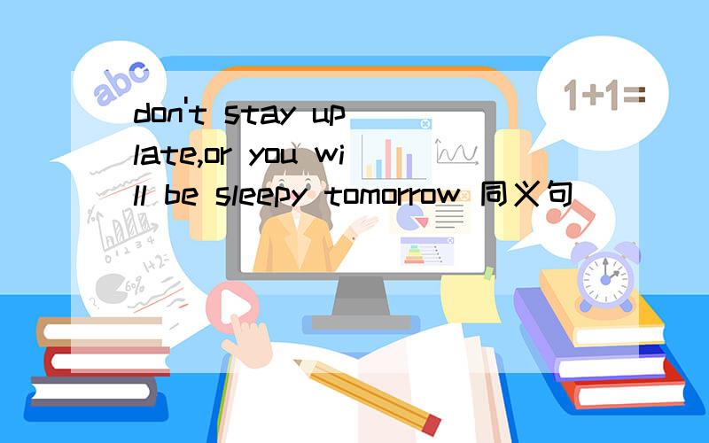don't stay up late,or you will be sleepy tomorrow 同义句