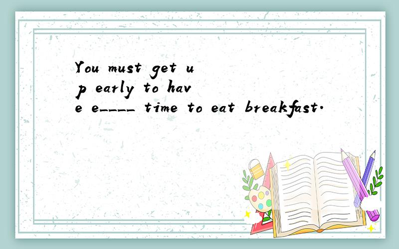 You must get up early to have e____ time to eat breakfast.