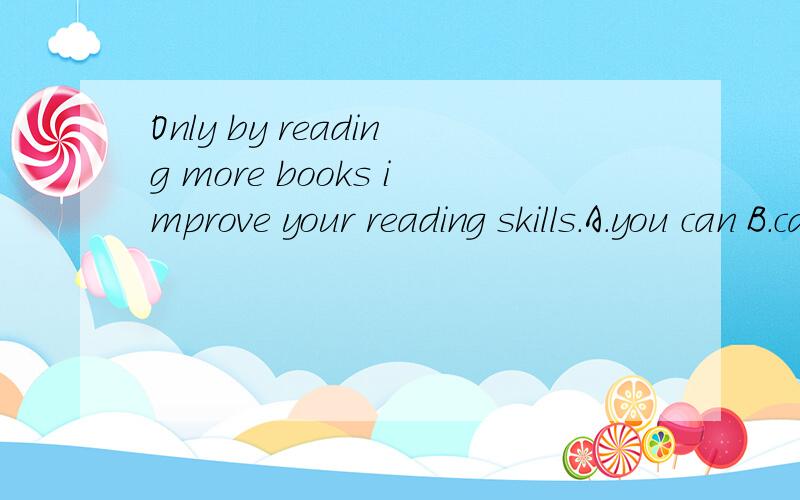 Only by reading more books improve your reading skills.A.you can B.can you C.do you D.you do