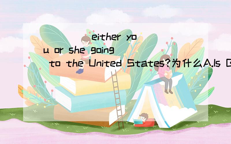 ____ either you or she going to the United States?为什么A.Is B.Are C.Have D.Does
