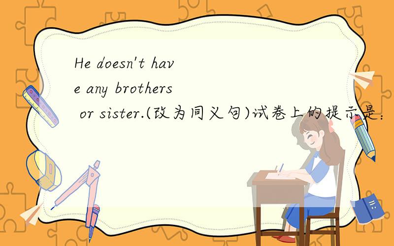 He doesn't have any brothers or sister.(改为同义句)试卷上的提示是：he’s —— —— ——in——family.空格里怎么填?