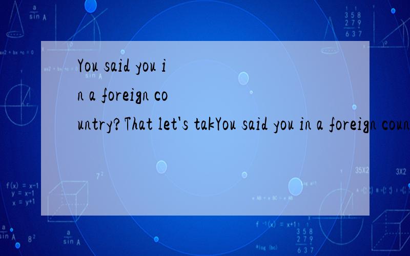 You said you in a foreign country?That let's takYou said you in a foreign country?That let's take a look at you to English pronunciation standard?这句话有哪些语法错误?不太懂.