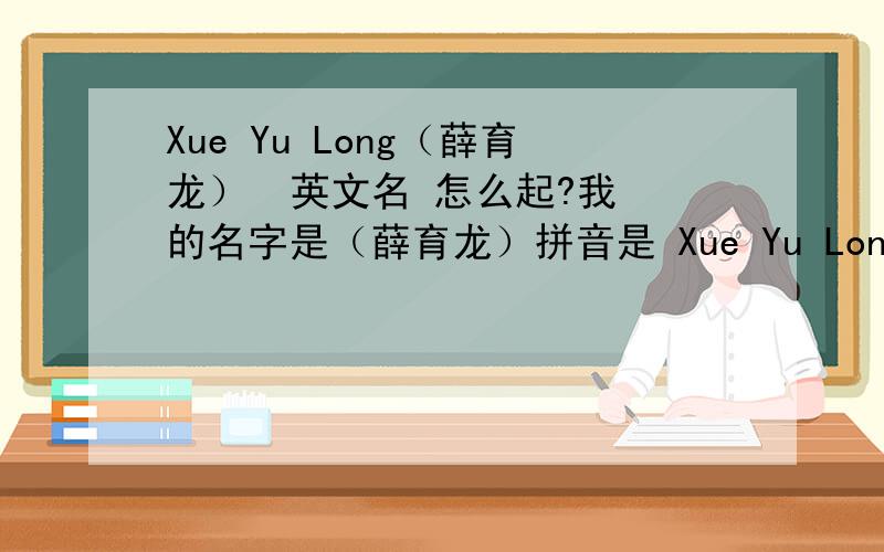 Xue Yu Long（薛育龙）  英文名 怎么起?我 的名字是（薛育龙）拼音是 Xue Yu Long  英文名 怎么起?帮我起 个 英文名谢谢!急急急！！！ 谁给 来 个好的哇！