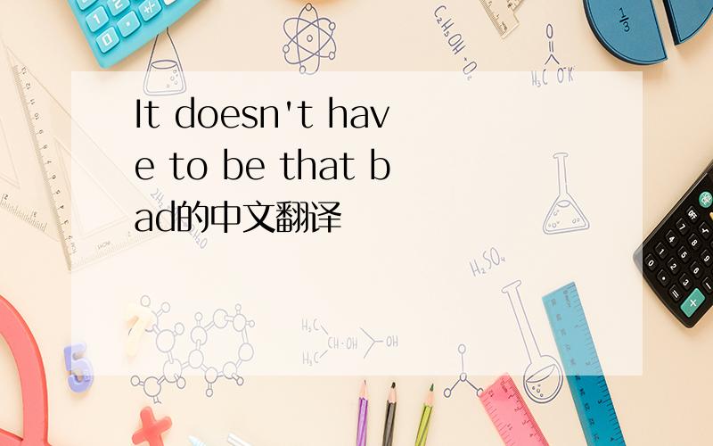 It doesn't have to be that bad的中文翻译