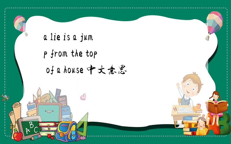 a lie is a jump from the top of a house 中文意思