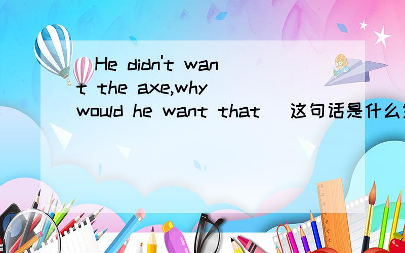 (He didn't want the axe,why would he want that )这句话是什么意思