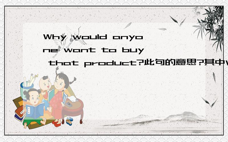 Why would anyone want to buy that product?此句的意思?其中Would 在句子中的意思