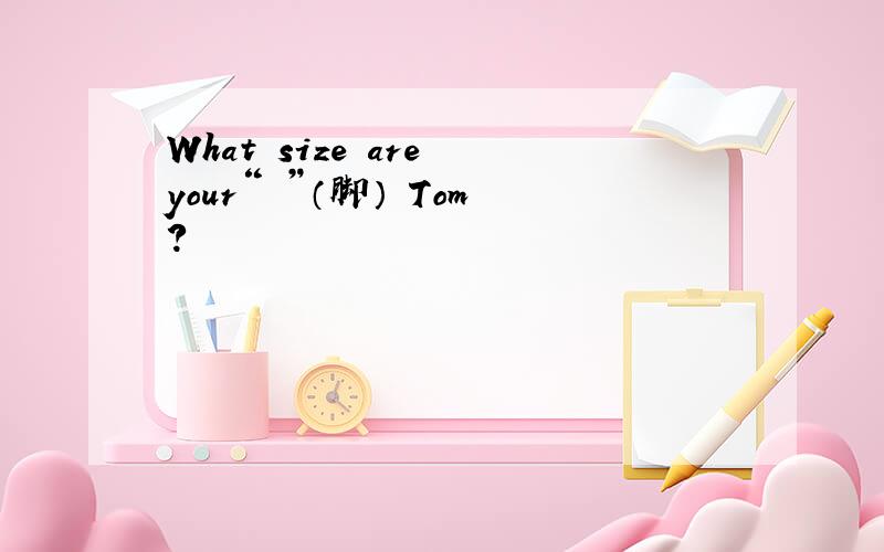 What size are your“ ”（脚） Tom?
