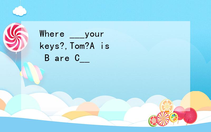 Where ___your keys?,Tom?A is B are C__