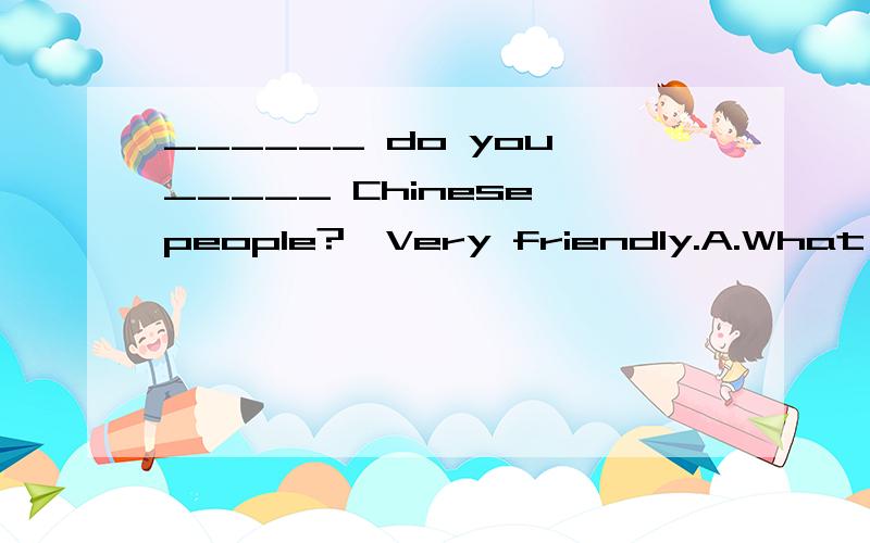 ______ do you _____ Chinese people?—Very friendly.A.What,think about B.How,think