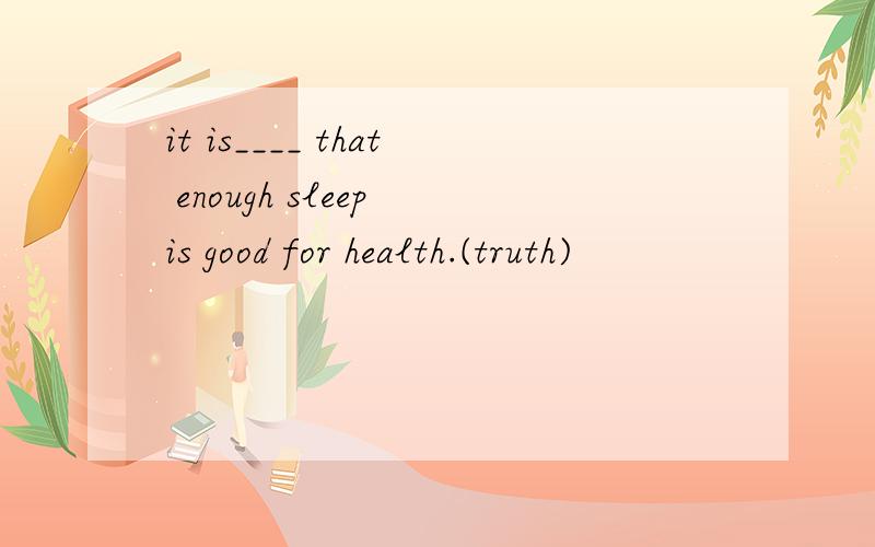 it is____ that enough sleep is good for health.(truth)