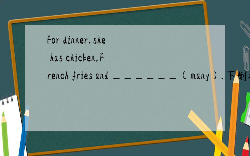 For dinner,she has chicken,French fries and ______(many).下划线要填什么?