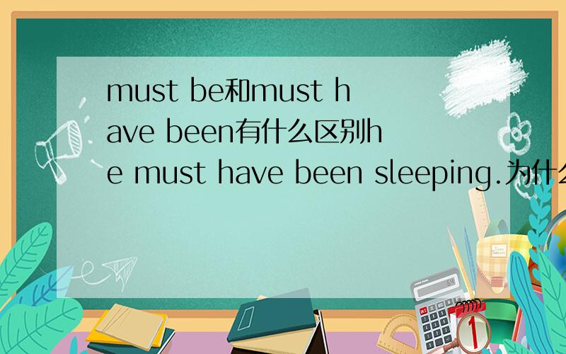 must be和must have been有什么区别he must have been sleeping.为什么这里要用must have been而不用must be