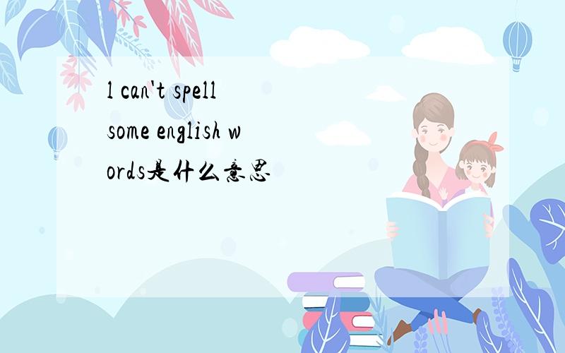 l can't spell some english words是什么意思
