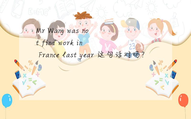 Mr Wang was not find work in France last year 这句话对吗?