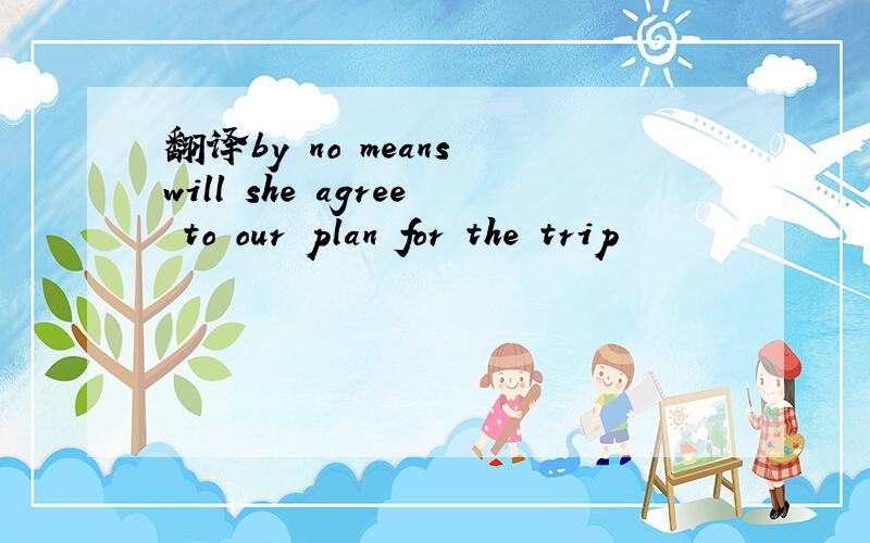 翻译by no means will she agree to our plan for the trip