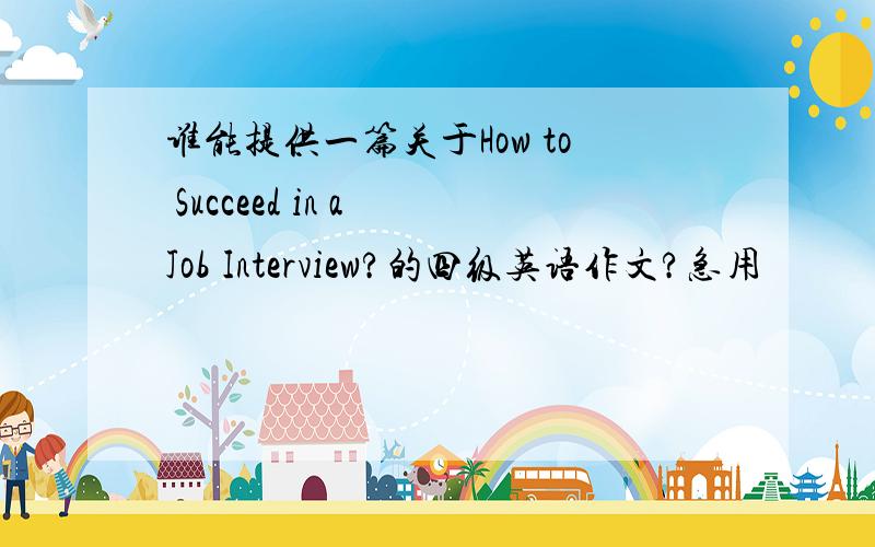 谁能提供一篇关于How to Succeed in a Job Interview?的四级英语作文?急用