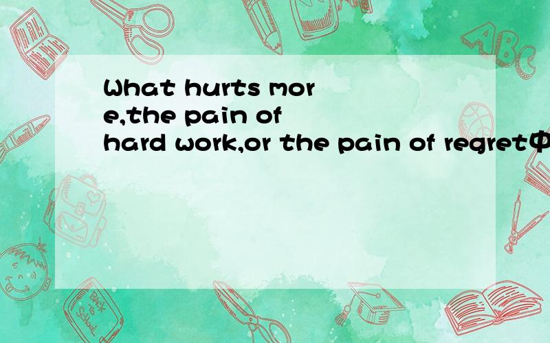What hurts more,the pain of hard work,or the pain of regret中文是什么意思