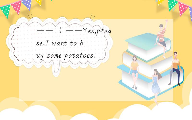——（ ——Yes,please.I want to buy some potatoes.