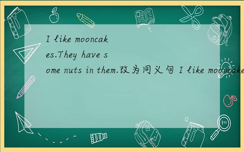 I like mooncakes.They have some nuts in them.改为同义句 I like mooncakes ---- nuts ---- them.