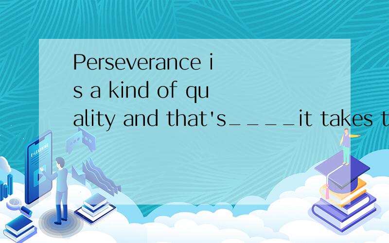 Perseverance is a kind of quality and that's____it takes to do anyting well.A.what B.that C.which D.why选什么?里哟