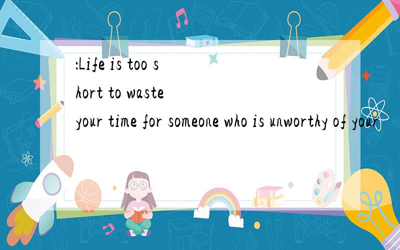 ：Life is too short to waste your time for someone who is unworthy of your