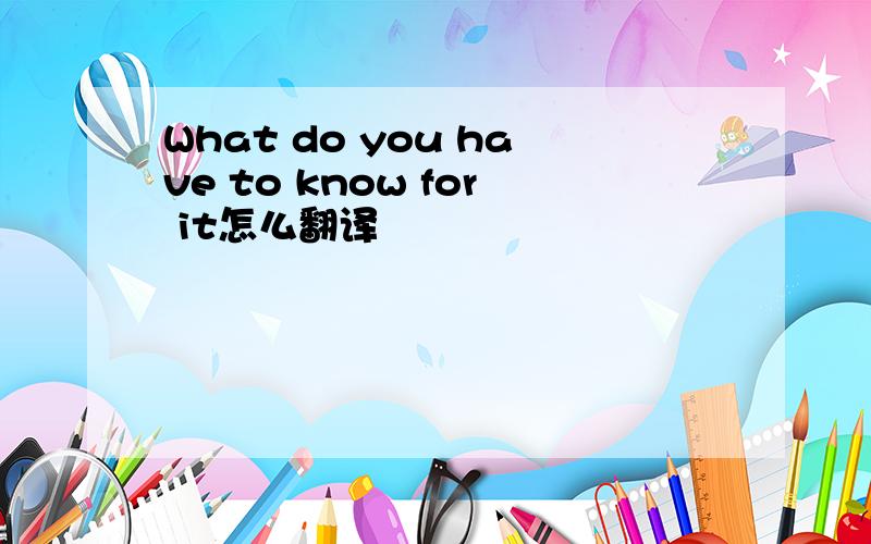 What do you have to know for it怎么翻译