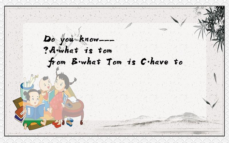 Do you know___?A.what is tom from B.what Tom is C.have to