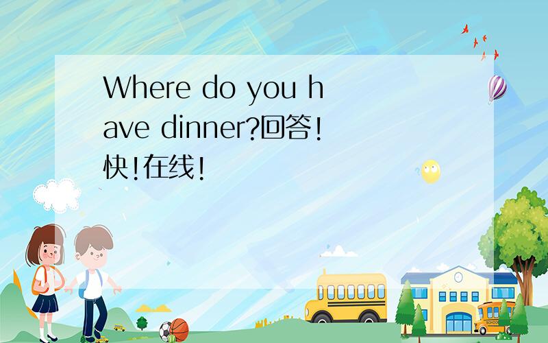 Where do you have dinner?回答!快!在线!