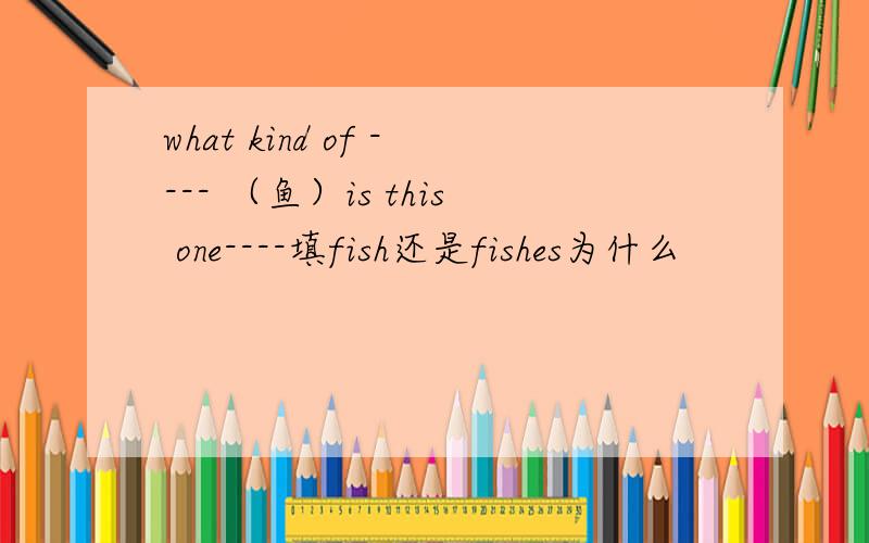 what kind of ---- （鱼）is this one----填fish还是fishes为什么