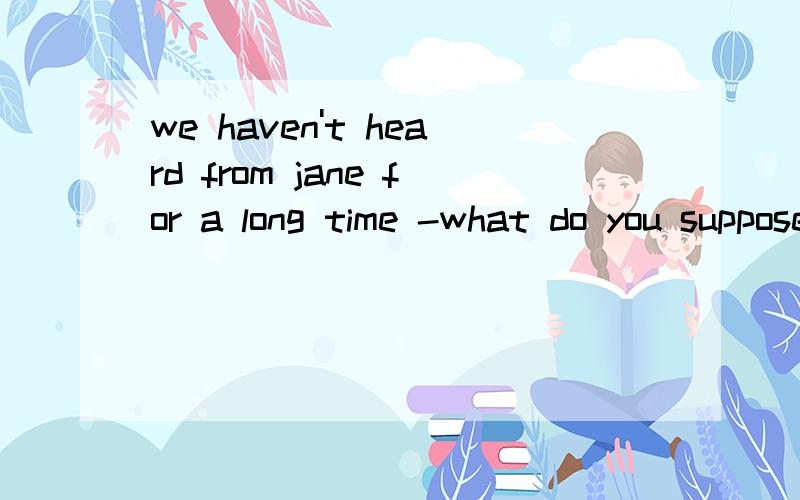 we haven't heard from jane for a long time -what do you suppose to her中suppose后为何填has happened