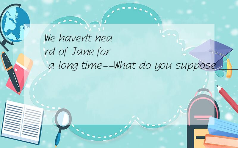 We haven't heard of Jane for a long time--What do you suppose ______to her?A.was happeningC.has happened为什么不能选A