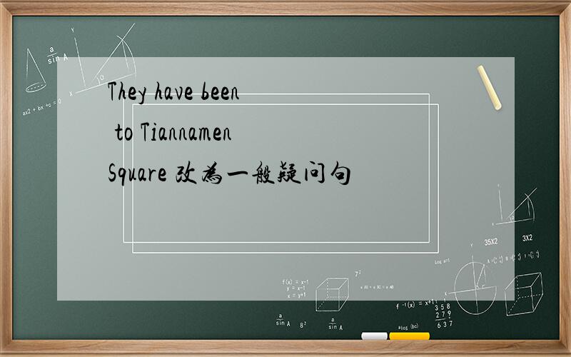 They have been to Tiannamen Square 改为一般疑问句