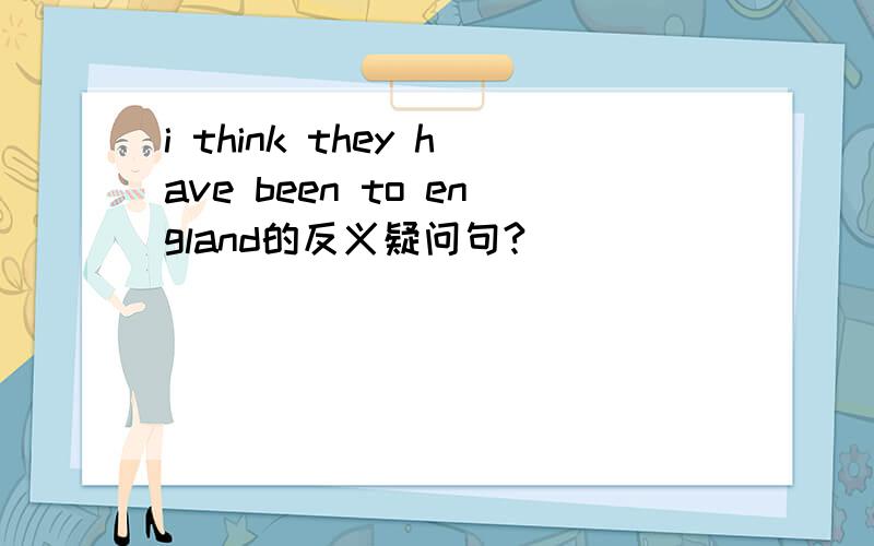 i think they have been to england的反义疑问句?