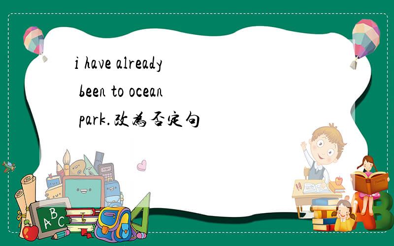 i have already been to ocean park.改为否定句