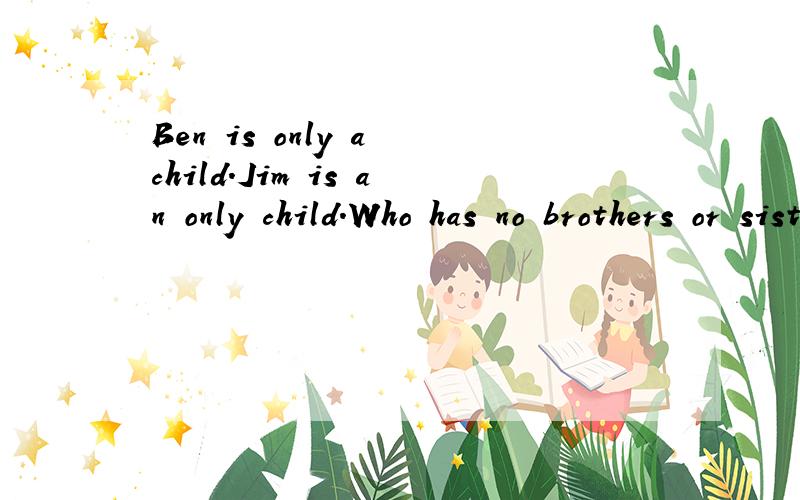 Ben is only a child.Jim is an only child.Who has no brothers or sisters?
