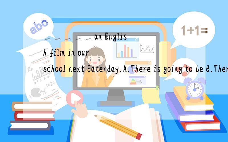 _____an English film in our school next Saterday.A.There is going to be B.There will be held C.There be D.There is going to have