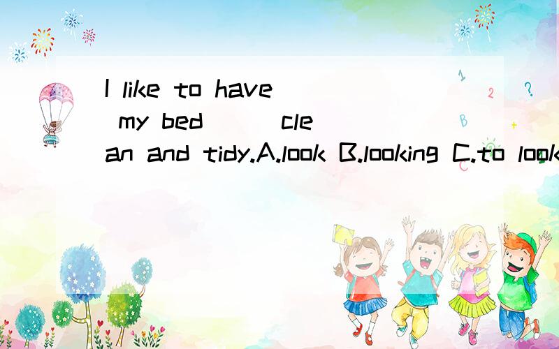I like to have my bed __ clean and tidy.A.look B.looking C.to look D.looked