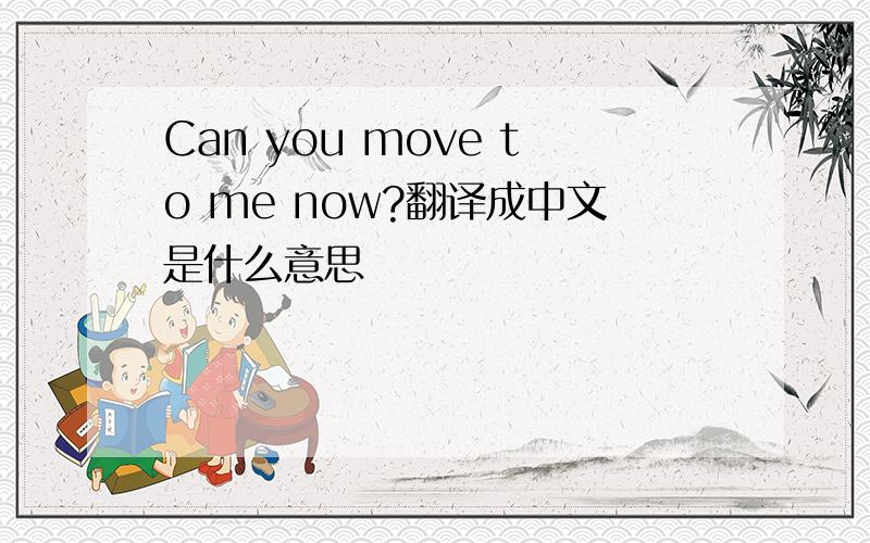 Can you move to me now?翻译成中文是什么意思