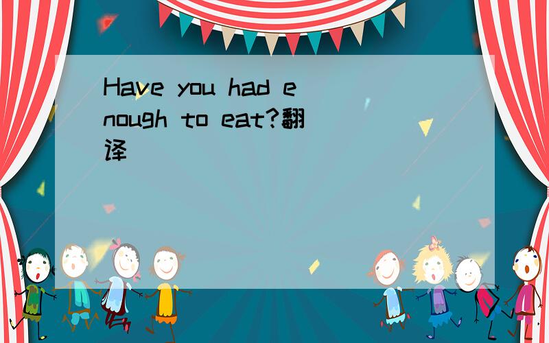 Have you had enough to eat?翻译