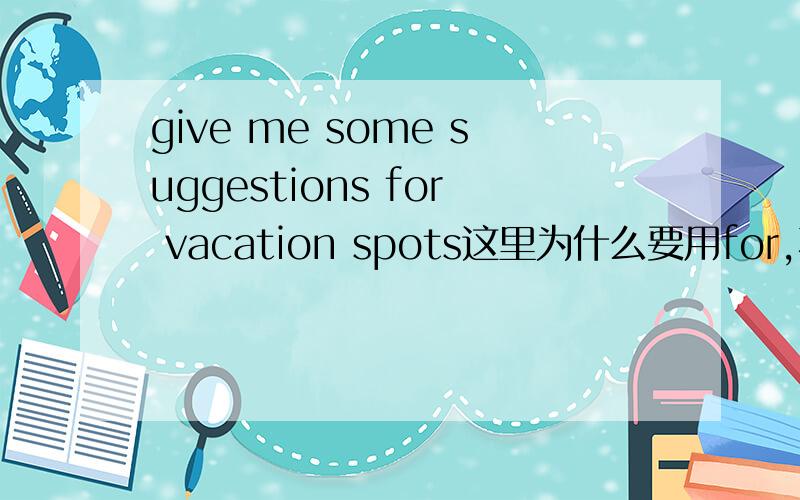 give me some suggestions for vacation spots这里为什么要用for,不用on或about