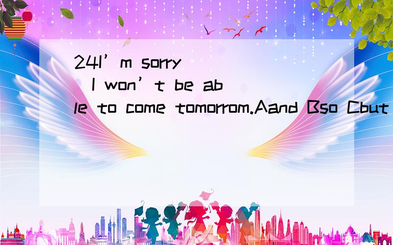 24I’m sorry ___I won’t be able to come tomorrom.Aand Bso Cbut Dalso解释一下原因