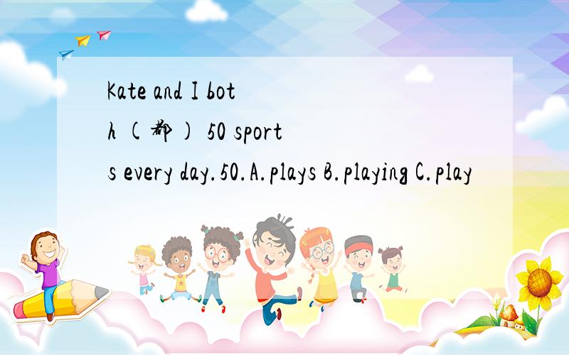 Kate and I both (都) 50 sports every day.50.A.plays B.playing C.play