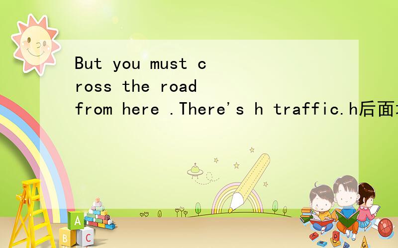 But you must cross the road from here .There's h traffic.h后面填什么