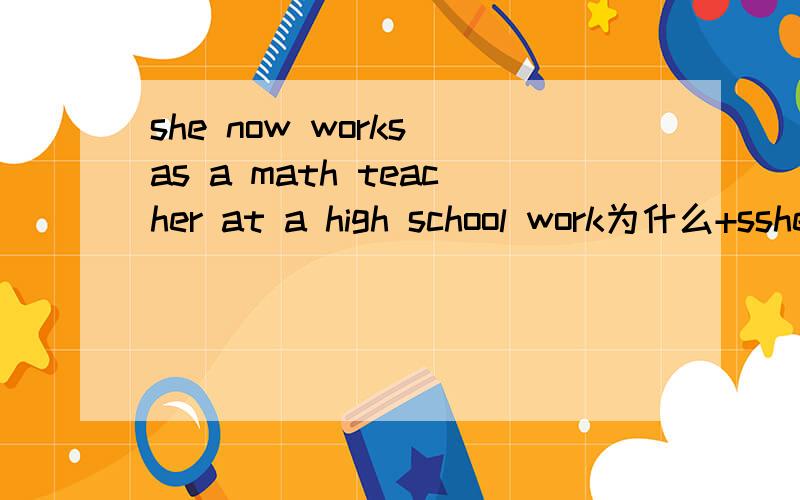 she now works as a math teacher at a high school work为什么+sshe now works as a math teacher at a high school work为什么+s