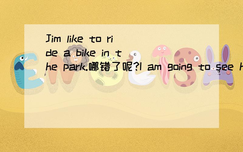 Jim like to ride a bike in the park.哪错了呢?I am going to see he in the classroom. plese run so quickly,he well be quicker than you.改病句