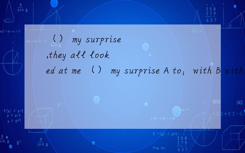 （） my surprise,they all looked at me （） my surprise A to；with B with；in C to；in D with；to