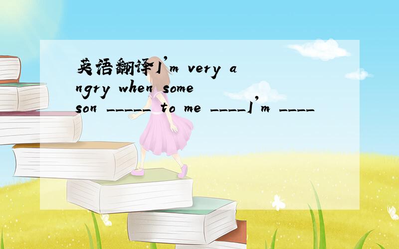 英语翻译I'm very angry when someson _____ to me ____I'm ____