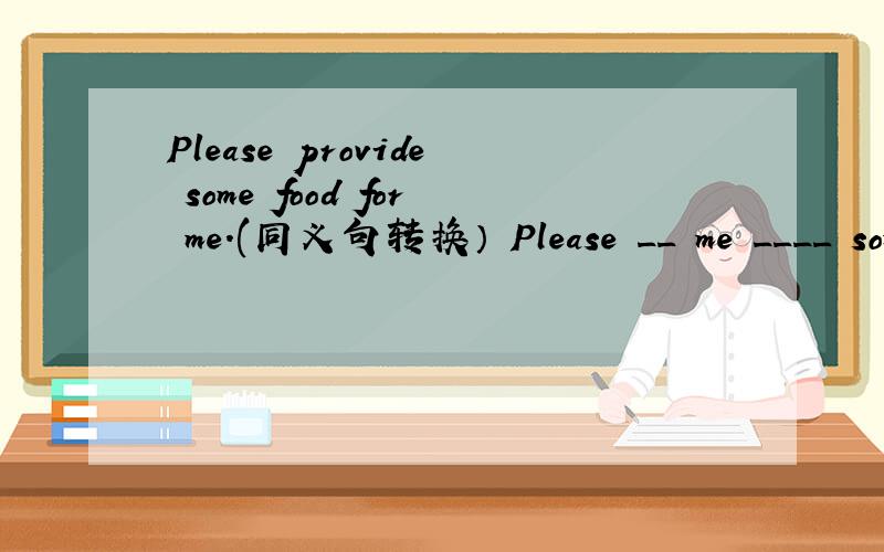 Please provide some food for me.(同义句转换） Please __ me ____ some food.